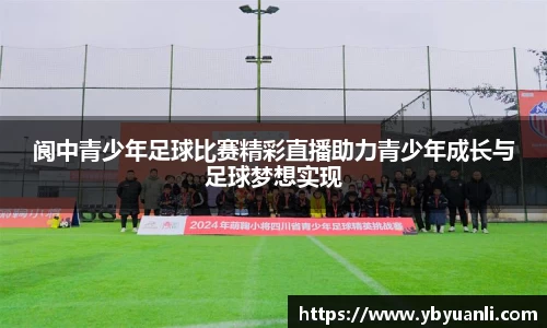 阆中青少年足球比赛精彩直播助力青少年成长与足球梦想实现